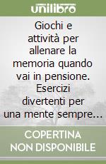 Giochi e attività per allenare la memoria quando vai in pensione. Esercizi divertenti per una mente sempre giovane libro