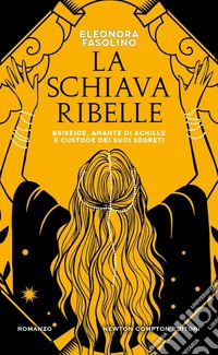 La schiava ribelle. Briseide, amante di Achille e custode dei suoi segreti libro