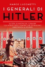 I generali di Hitler. La vita, le battaglie, i crimini e la morte degli uomini che giurarono obbedienza al Führer libro