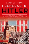 I generali di Hitler. La vita, le battaglie, i crimini e la morte degli uomini che giurarono obbedienza al Führer libro di Lucchetti Marco