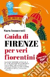 Guida di Firenze per veri fiorentini. Dai segreti di Ponte Vecchio alle più autentiche botteghe artigiane, dalla street art ai modi di dire: una guida essenziale per scoprire e capire davvero il capoluogo toscano libro