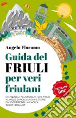 Guida del Friuli per veri friulani. Da Aquileia all'Orcolat, dal frico al miele: sapori, luoghi e storie da scoprire nella magica terra friulana  libro