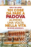 101 cose da fare a Padova almeno una volta nella vita libro di Tellaroli Paola