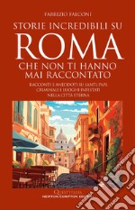 Storie incredibili su Roma che non ti hanno mai raccontato. Racconti e aneddoti su santi, papi, criminali e luoghi infestati nella Città Eterna libro