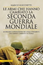 Le armi che hanno cambiato la seconda guerra mondiale. Le origini e l'evoluzione dei letali strumenti che hanno cambiato la storia libro