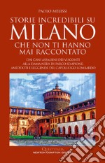 Storie incredibili su Milano che non ti hanno mai raccontato. Dai cani assassini dei Visconti alla Dama nera di parco Sempione: aneddoti e leggende del capoluogo lombardo libro