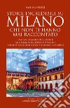 Storie incredibili su Milano che non ti hanno mai raccontato. Dai cani assassini dei Visconti alla Dama nera di parco Sempione: aneddoti e leggende del capoluogo lombardo libro