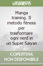 Manga training. Il metodo fitness per trasformare ogni nerd in un Super Saiyan