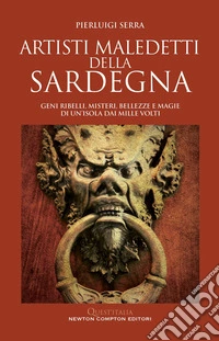 Artisti maledetti della Sardegna. Geni ribelli, misteri, bellezze e magie di un'isola dai mille volti libro