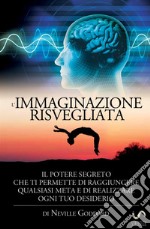 L'immaginazione risvegliata. Il potere segreto che ti permette di raggiungere qualsiasi meta e di realizzare ogni tuo desiderio libro