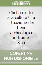 Chi ha diritto alla cultura? La situazione dei beni archeologici in Iraq e Siria libro