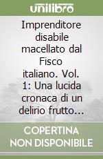 Imprenditore disabile macellato dal Fisco italiano. Vol. 1: Una lucida cronaca di un delirio frutto di leggi che si contraddicono e distruggono libro