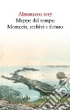 Almanacco 2017. Mappe del tempo: memoria, archivi, futuro libro di Cavazzoni E. (cur.)