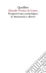 Prospettivismo cosmologico in Amazzonia e altrove. Quattro lezioni tenute presso il Department of Social Anthropology, Cambridge University (febbraio-marzo 1998) libro