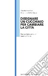 Disegnare un cucchiaio per cambiare la città libro di Larcher Claudio Dalla Costa Valentina