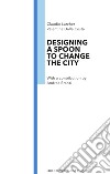 Designing a spoon to change the city libro di Larcher Claudio Dalla Costa Valentina