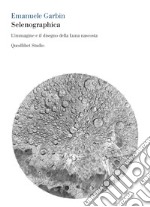 Selenographica. L'immagine e il disegno della luna nascosta libro