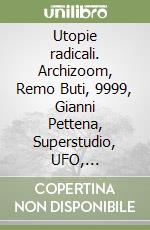 Utopie radicali. Archizoom, Remo Buti, 9999, Gianni Pettena, Superstudio, UFO, Zziggurat. Catalogo della mostra (Firenze, 20 ottobre 2017-21 gennaio 2018)