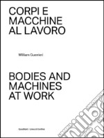 Corpi e macchine al lavoro-Bodies and machines at work. Ediz. illustrata