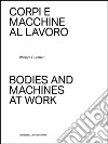 Corpi e macchine al lavoro-Bodies and machines at work. Ediz. illustrata libro
