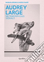 Audrey Large. Metamorphosis signals. Ediz. italiana e inglese