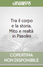 Tra il corpo e la storia. Mito e realtà in Pasolini libro