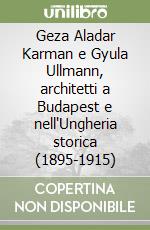 Geza Aladar Karman e Gyula Ullmann, architetti a Budapest e nell'Ungheria storica (1895-1915) libro