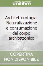 Architetturofagia. Naturalizzazione e consumazione del corpo architettonico libro