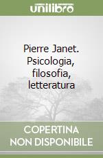 Pierre Janet. Psicologia, filosofia, letteratura libro