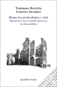Roma tra archeologia e città. Rigenerare l'area centrale attraverso la città pubblica libro