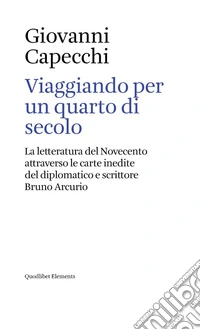 Viaggiando per un quarto di secolo. La letteratura del Novecento attraverso le carte inedite del diplomatico e scrittore Bruno Arcurio libro
