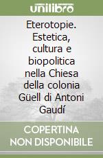 Eterotopie. Estetica, cultura e biopolitica nella Chiesa della colonia Güell di Antoni Gaudí libro