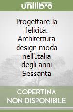 Progettare la felicità. Architettura design moda nell'Italia degli anni Sessanta libro