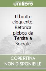 Il brutto eloquente. Retorica plebea da Tersite a Socrate libro