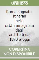 Roma sognata. Itinerari nella città immaginata dagli architetti dal 1870 a oggi libro