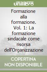 Formazione alla formazione. Vol. 1: La formazione sindacale come risorsa dell'Organizzazione