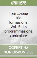 Formazione alla formazione. Vol. 5: La programmazione curricolare libro