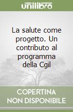 La salute come progetto. Un contributo al programma della Cgil