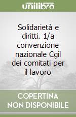 Solidarietà e diritti. 1/a convenzione nazionale Cgil dei comitati per il lavoro libro