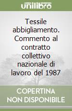 Tessile abbigliamento. Commento al contratto collettivo nazionale di lavoro del 1987 libro