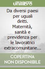 Da diversi paesi per uguali diritti. Maternità, sanità e previdenza per le lavoratrici extracomunitarie in Italia libro
