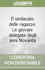 Il sindacato delle ragazze. Le giovani delegate degli anni Novanta libro