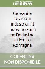 Giovani e relazioni industriali. I nuovi assunti nell'industria in Emilia Romagna libro