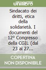 Sindacato dei diritti, etica della solidarietà. I documenti del 12° Congresso della CGIL (dal 23 al 27 ottobre 1991) libro