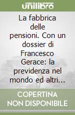 La fabbrica delle pensioni. Con un dossier di Francesco Gerace: la previdenza nel mondo ed altri scritti libro