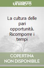 La cultura delle pari opportunità. Ricomporre i tempi libro