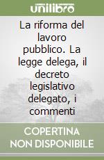 La riforma del lavoro pubblico. La legge delega, il decreto legislativo delegato, i commenti libro