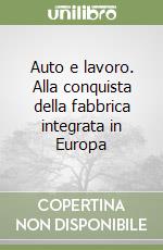 Auto e lavoro. Alla conquista della fabbrica integrata in Europa libro