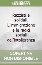 Razzisti e solidali. L'immigrazione e le radici sociali dell'intolleranza libro