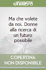 Ma che volete da noi. Donne alla ricerca di un futuro possibile libro